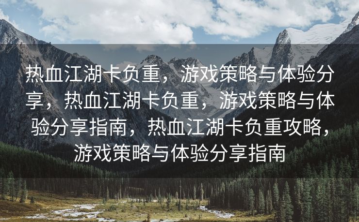 热血江湖卡负重，游戏策略与体验分享，热血江湖卡负重，游戏策略与体验分享指南，热血江湖卡负重攻略，游戏策略与体验分享指南