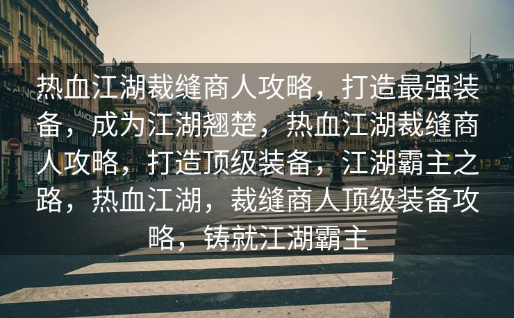 热血江湖裁缝商人攻略，打造最强装备，成为江湖翘楚，热血江湖裁缝商人攻略，打造顶级装备，江湖霸主之路，热血江湖，裁缝商人顶级装备攻略，铸就江湖霸主