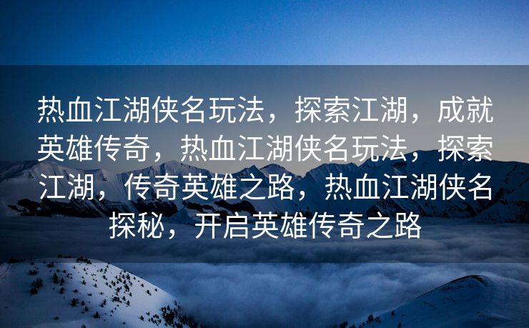 热血江湖侠名玩法，探索江湖，成就英雄传奇，热血江湖侠名玩法，探索江湖，传奇英雄之路，热血江湖侠名探秘，开启英雄传奇之路
