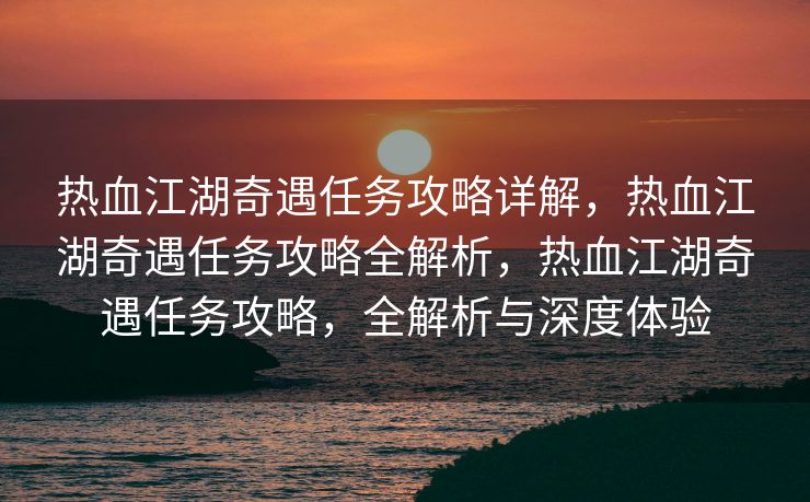 热血江湖奇遇任务攻略详解，热血江湖奇遇任务攻略全解析，热血江湖奇遇任务攻略，全解析与深度体验
