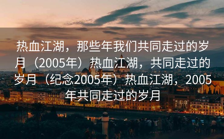 热血江湖，那些年我们共同走过的岁月（2005年）热血江湖，共同走过的岁月（纪念2005年）热血江湖，2005年共同走过的岁月