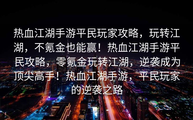 热血江湖手游平民玩家攻略，玩转江湖，不氪金也能赢！热血江湖手游平民攻略，零氪金玩转江湖，逆袭成为顶尖高手！热血江湖手游，平民玩家的逆袭之路