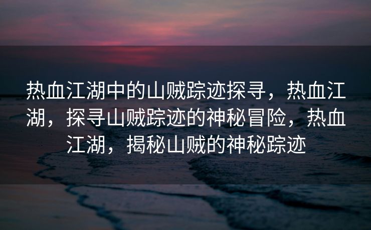 热血江湖中的山贼踪迹探寻，热血江湖，探寻山贼踪迹的神秘冒险，热血江湖，揭秘山贼的神秘踪迹