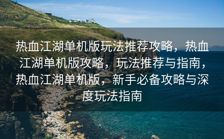 热血江湖单机版玩法推荐攻略，热血江湖单机版攻略，玩法推荐与指南，热血江湖单机版，新手必备攻略与深度玩法指南