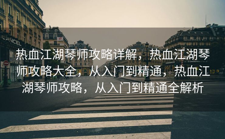 热血江湖琴师攻略详解，热血江湖琴师攻略大全，从入门到精通，热血江湖琴师攻略，从入门到精通全解析