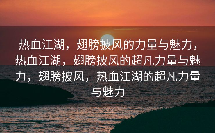 热血江湖，翅膀披风的力量与魅力，热血江湖，翅膀披风的超凡力量与魅力，翅膀披风，热血江湖的超凡力量与魅力