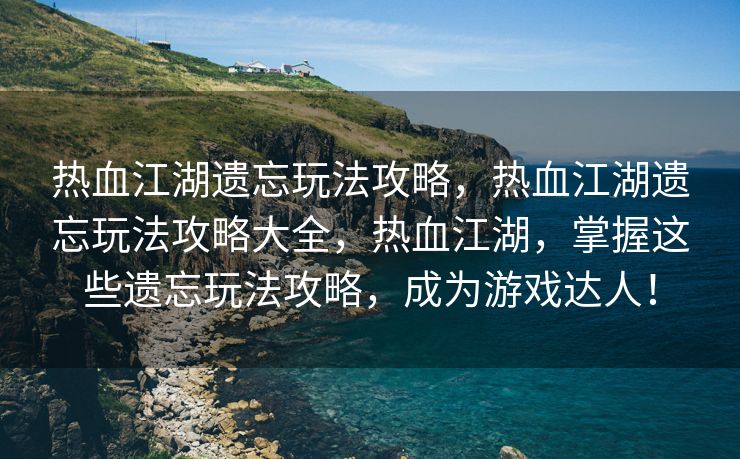 热血江湖遗忘玩法攻略，热血江湖遗忘玩法攻略大全，热血江湖，掌握这些遗忘玩法攻略，成为游戏达人！