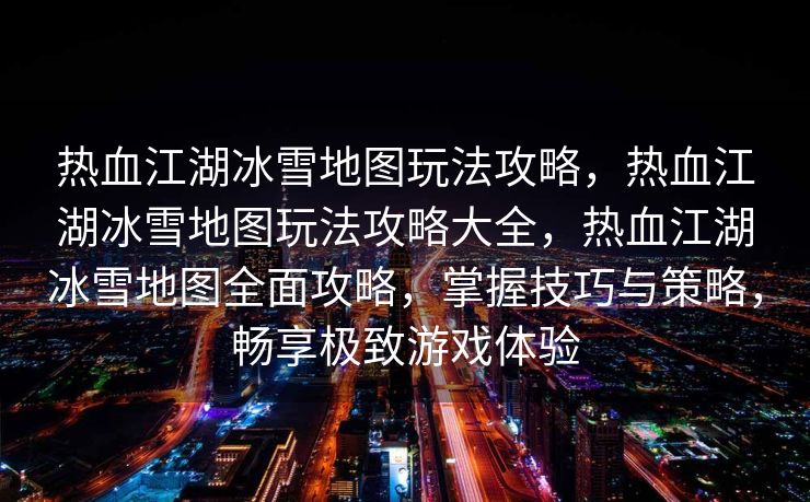 热血江湖冰雪地图玩法攻略，热血江湖冰雪地图玩法攻略大全，热血江湖冰雪地图全面攻略，掌握技巧与策略，畅享极致游戏体验