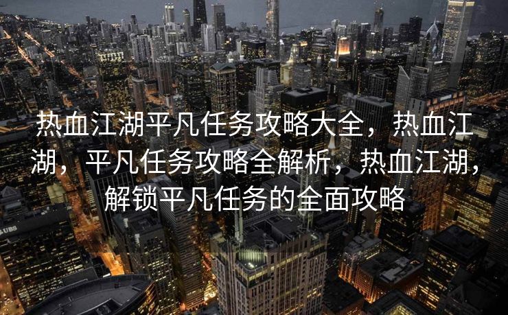 热血江湖平凡任务攻略大全，热血江湖，平凡任务攻略全解析，热血江湖，解锁平凡任务的全面攻略