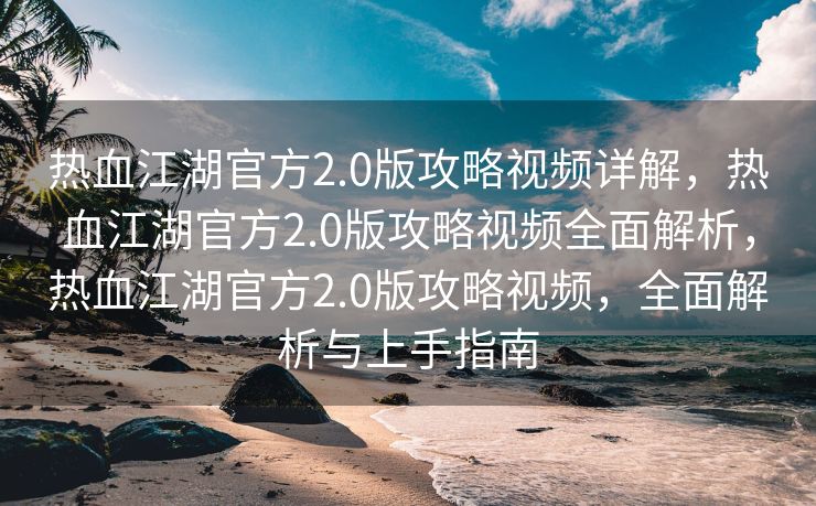 热血江湖官方2.0版攻略视频详解，热血江湖官方2.0版攻略视频全面解析，热血江湖官方2.0版攻略视频，全面解析与上手指南