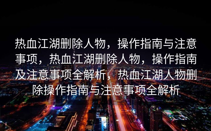 热血江湖删除人物，操作指南与注意事项，热血江湖删除人物，操作指南及注意事项全解析，热血江湖人物删除操作指南与注意事项全解析