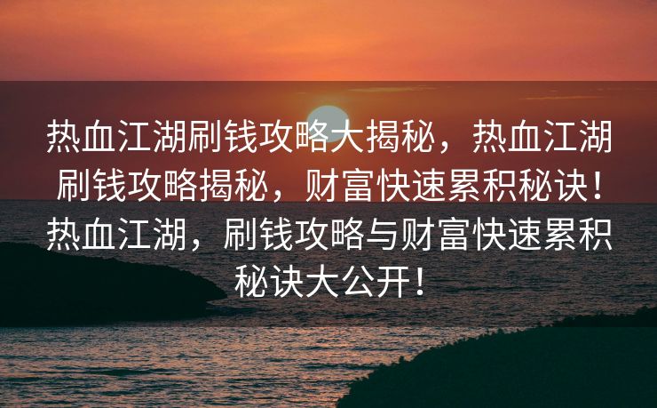 热血江湖刷钱攻略大揭秘，热血江湖刷钱攻略揭秘，财富快速累积秘诀！热血江湖，刷钱攻略与财富快速累积秘诀大公开！