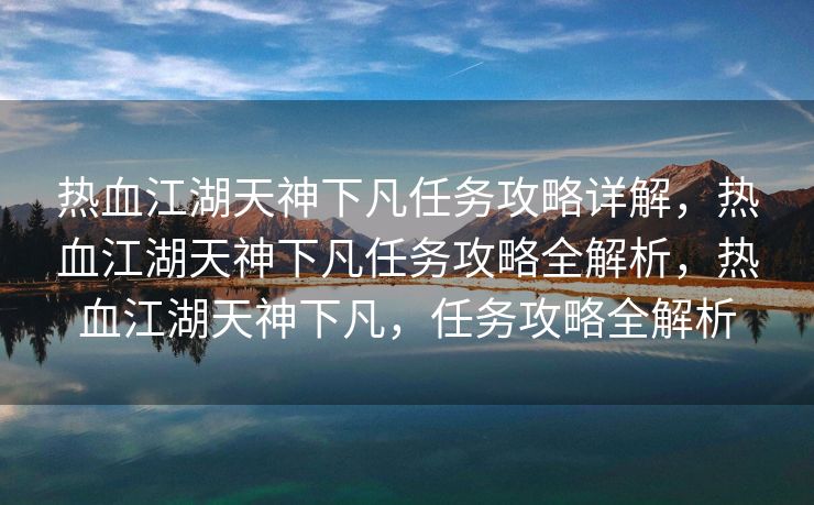 热血江湖天神下凡任务攻略详解，热血江湖天神下凡任务攻略全解析，热血江湖天神下凡，任务攻略全解析