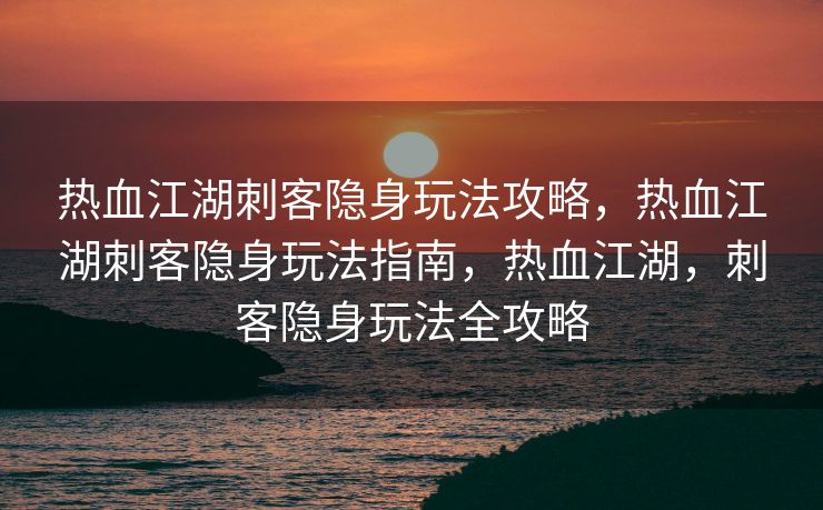 热血江湖刺客隐身玩法攻略，热血江湖刺客隐身玩法指南，热血江湖，刺客隐身玩法全攻略