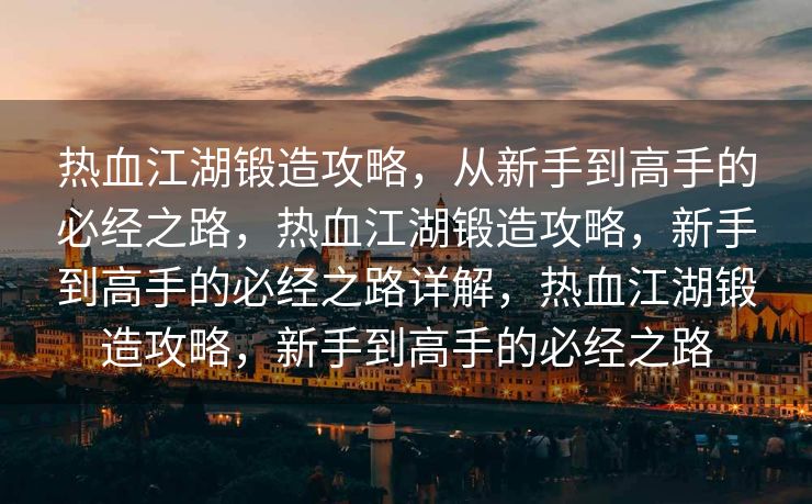 热血江湖锻造攻略，从新手到高手的必经之路，热血江湖锻造攻略，新手到高手的必经之路详解，热血江湖锻造攻略，新手到高手的必经之路