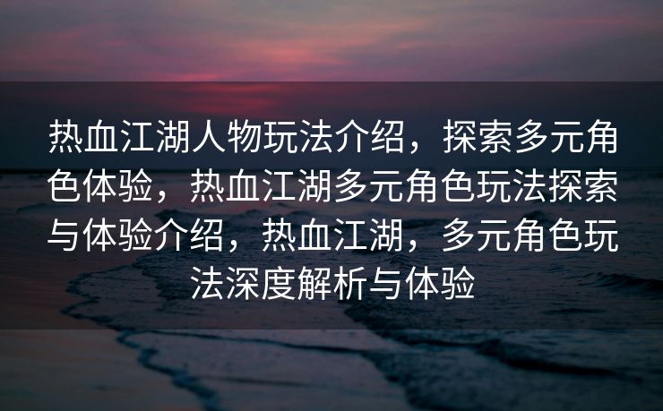 热血江湖人物玩法介绍，探索多元角色体验，热血江湖多元角色玩法探索与体验介绍，热血江湖，多元角色玩法深度解析与体验