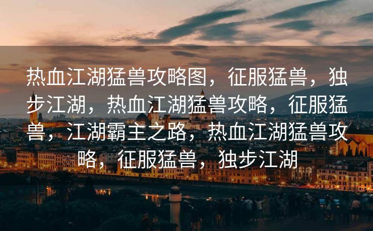 热血江湖猛兽攻略图，征服猛兽，独步江湖，热血江湖猛兽攻略，征服猛兽，江湖霸主之路，热血江湖猛兽攻略，征服猛兽，独步江湖