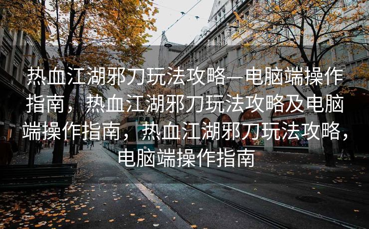 热血江湖邪刀玩法攻略—电脑端操作指南，热血江湖邪刀玩法攻略及电脑端操作指南，热血江湖邪刀玩法攻略，电脑端操作指南