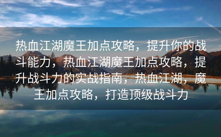 热血江湖魔王加点攻略，提升你的战斗能力，热血江湖魔王加点攻略，提升战斗力的实战指南，热血江湖，魔王加点攻略，打造顶级战斗力
