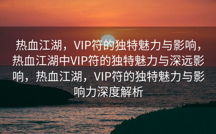 热血江湖，VIP符的独特魅力与影响，热血江湖中VIP符的独特魅力与深远影响，热血江湖，VIP符的独特魅力与影响力深度解析