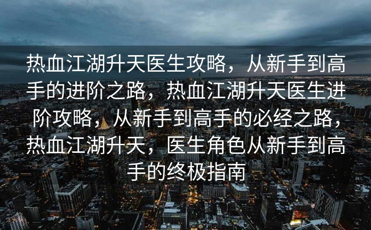 热血江湖升天医生攻略，从新手到高手的进阶之路，热血江湖升天医生进阶攻略，从新手到高手的必经之路，热血江湖升天，医生角色从新手到高手的终极指南