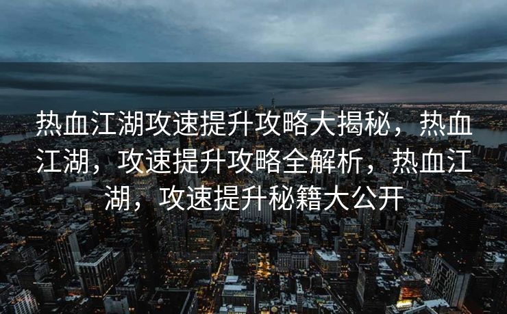 热血江湖攻速提升攻略大揭秘，热血江湖，攻速提升攻略全解析，热血江湖，攻速提升秘籍大公开