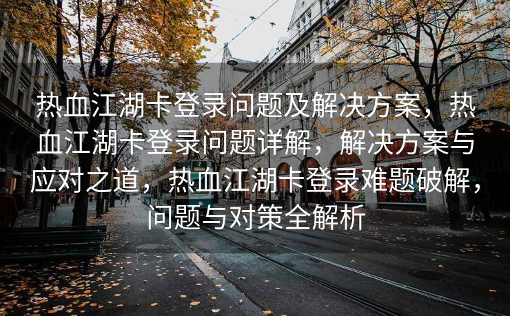 热血江湖卡登录问题及解决方案，热血江湖卡登录问题详解，解决方案与应对之道，热血江湖卡登录难题破解，问题与对策全解析