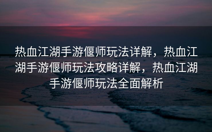热血江湖手游偃师玩法详解，热血江湖手游偃师玩法攻略详解，热血江湖手游偃师玩法全面解析