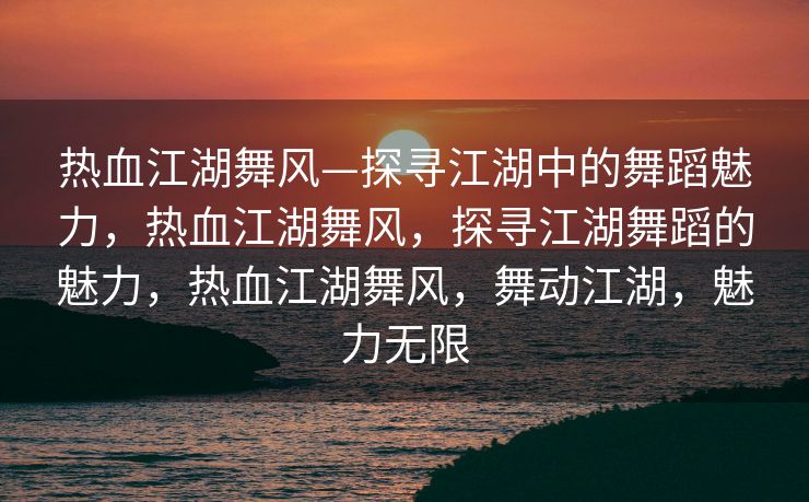 热血江湖舞风—探寻江湖中的舞蹈魅力，热血江湖舞风，探寻江湖舞蹈的魅力，热血江湖舞风，舞动江湖，魅力无限