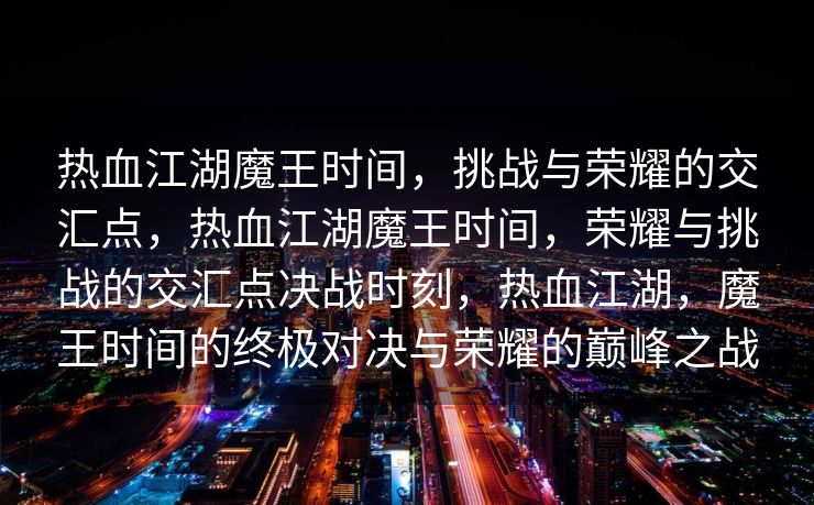 热血江湖魔王时间，挑战与荣耀的交汇点，热血江湖魔王时间，荣耀与挑战的交汇点决战时刻，热血江湖，魔王时间的终极对决与荣耀的巅峰之战