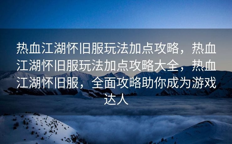 热血江湖怀旧服玩法加点攻略，热血江湖怀旧服玩法加点攻略大全，热血江湖怀旧服，全面攻略助你成为游戏达人