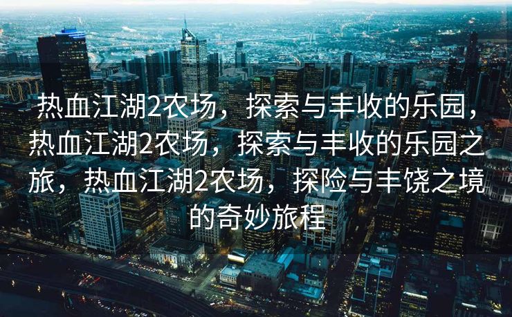 热血江湖2农场，探索与丰收的乐园，热血江湖2农场，探索与丰收的乐园之旅，热血江湖2农场，探险与丰饶之境的奇妙旅程