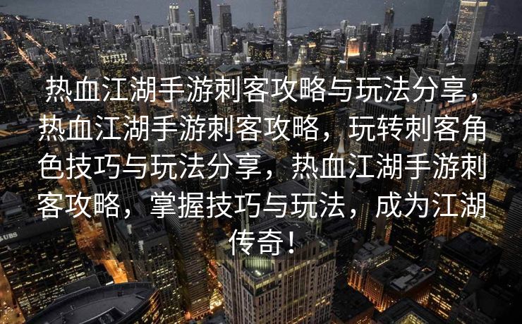 热血江湖手游刺客攻略与玩法分享，热血江湖手游刺客攻略，玩转刺客角色技巧与玩法分享，热血江湖手游刺客攻略，掌握技巧与玩法，成为江湖传奇！