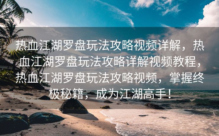 热血江湖罗盘玩法攻略视频详解，热血江湖罗盘玩法攻略详解视频教程，热血江湖罗盘玩法攻略视频，掌握终极秘籍，成为江湖高手！