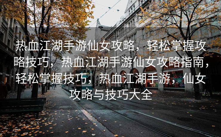 热血江湖手游仙女攻略，轻松掌握攻略技巧，热血江湖手游仙女攻略指南，轻松掌握技巧，热血江湖手游，仙女攻略与技巧大全