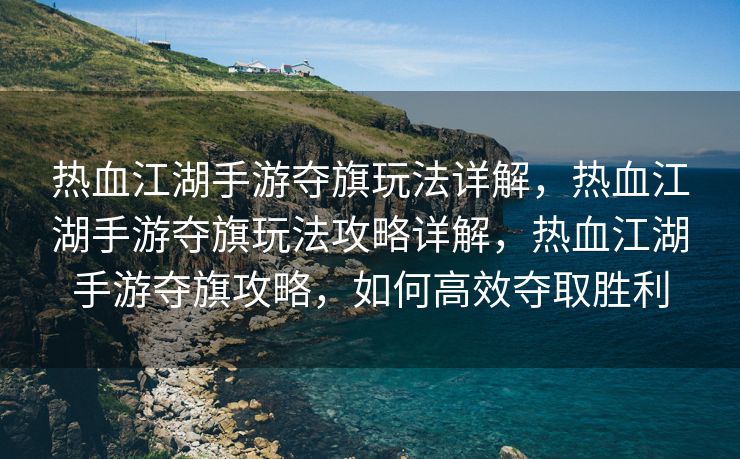 热血江湖手游夺旗玩法详解，热血江湖手游夺旗玩法攻略详解，热血江湖手游夺旗攻略，如何高效夺取胜利