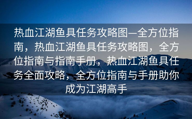 热血江湖鱼具任务攻略图—全方位指南，热血江湖鱼具任务攻略图，全方位指南与指南手册，热血江湖鱼具任务全面攻略，全方位指南与手册助你成为江湖高手