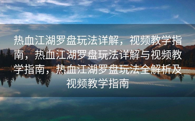 热血江湖罗盘玩法详解，视频教学指南，热血江湖罗盘玩法详解与视频教学指南，热血江湖罗盘玩法全解析及视频教学指南