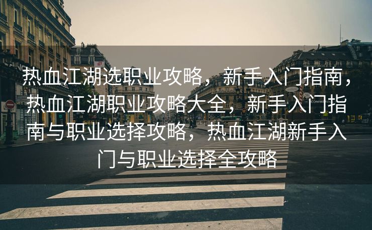 热血江湖选职业攻略，新手入门指南，热血江湖职业攻略大全，新手入门指南与职业选择攻略，热血江湖新手入门与职业选择全攻略