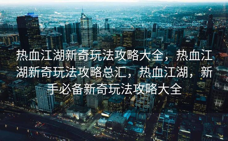 热血江湖新奇玩法攻略大全，热血江湖新奇玩法攻略总汇，热血江湖，新手必备新奇玩法攻略大全