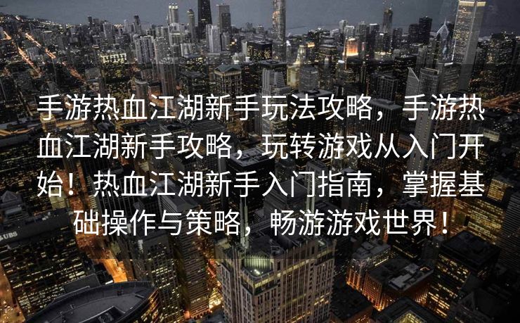 手游热血江湖新手玩法攻略，手游热血江湖新手攻略，玩转游戏从入门开始！热血江湖新手入门指南，掌握基础操作与策略，畅游游戏世界！