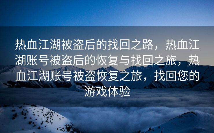 热血江湖被盗后的找回之路，热血江湖账号被盗后的恢复与找回之旅，热血江湖账号被盗恢复之旅，找回您的游戏体验
