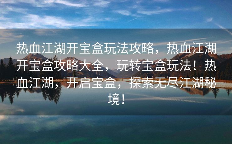 热血江湖开宝盒玩法攻略，热血江湖开宝盒攻略大全，玩转宝盒玩法！热血江湖，开启宝盒，探索无尽江湖秘境！