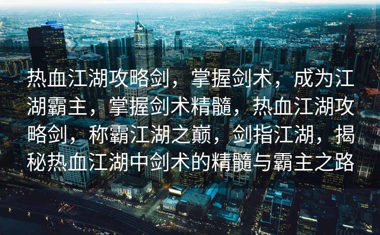 热血江湖攻略剑，掌握剑术，成为江湖霸主，掌握剑术精髓，热血江湖攻略剑，称霸江湖之巅，剑指江湖，揭秘热血江湖中剑术的精髓与霸主之路