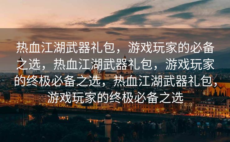 热血江湖武器礼包，游戏玩家的必备之选，热血江湖武器礼包，游戏玩家的终极必备之选，热血江湖武器礼包，游戏玩家的终极必备之选