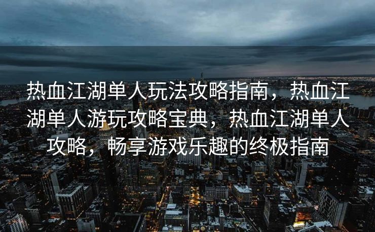 热血江湖单人玩法攻略指南，热血江湖单人游玩攻略宝典，热血江湖单人攻略，畅享游戏乐趣的终极指南