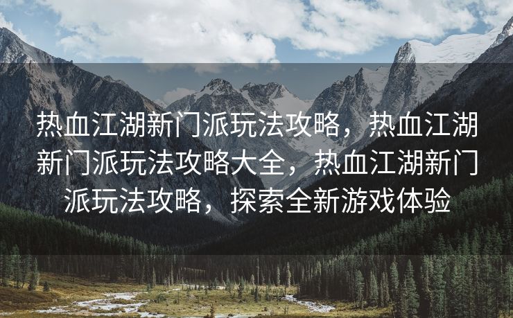 热血江湖新门派玩法攻略，热血江湖新门派玩法攻略大全，热血江湖新门派玩法攻略，探索全新游戏体验