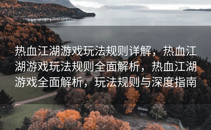 热血江湖游戏玩法规则详解，热血江湖游戏玩法规则全面解析，热血江湖游戏全面解析，玩法规则与深度指南