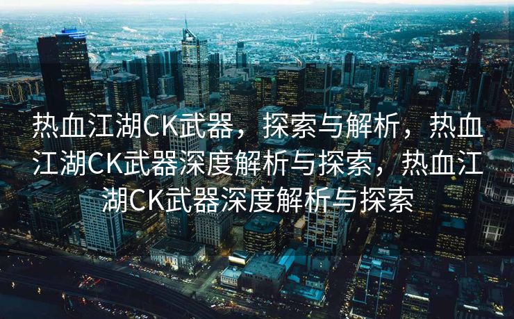 热血江湖CK武器，探索与解析，热血江湖CK武器深度解析与探索，热血江湖CK武器深度解析与探索