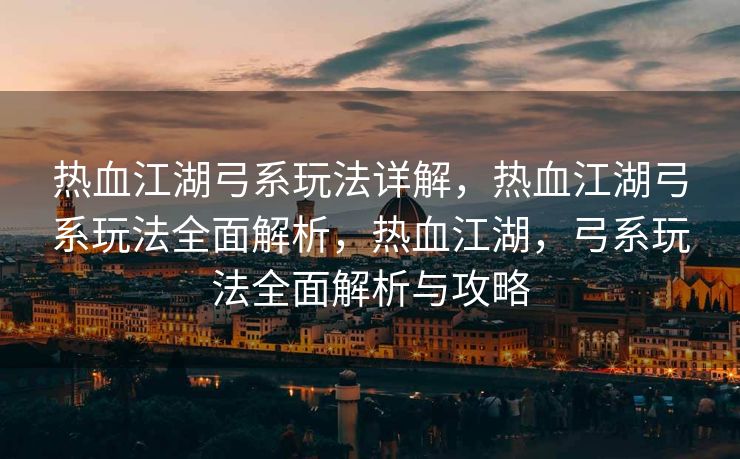 热血江湖弓系玩法详解，热血江湖弓系玩法全面解析，热血江湖，弓系玩法全面解析与攻略